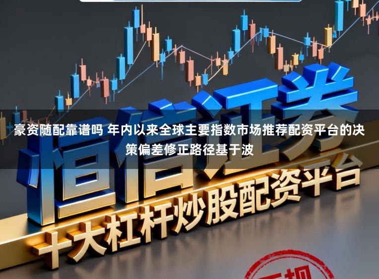 豪资随配靠谱吗 年内以来全球主要指数市场推荐配资平台的决策偏差修正路径基于波