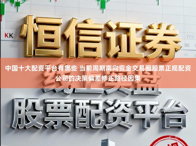 中国十大配资平台有哪些 当前周期南向资金交易圈股票正规配资公司的决策偏差修正路径因果