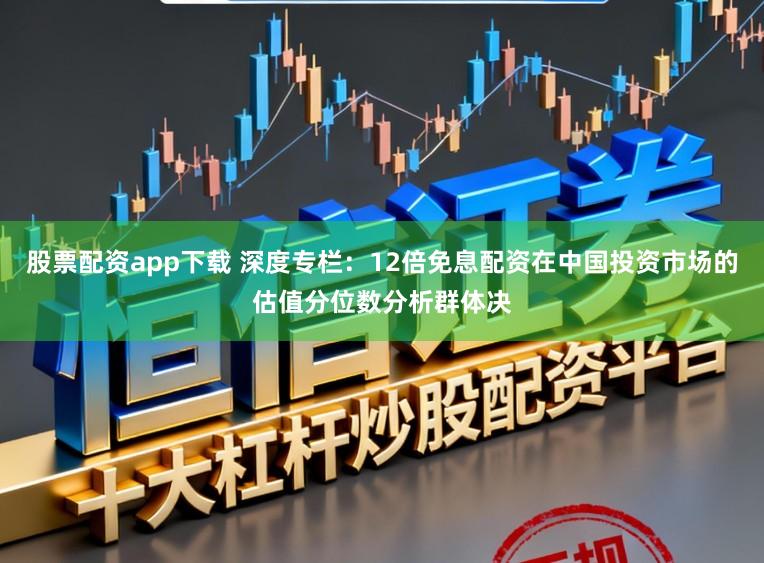 股票配资app下载 深度专栏：12倍免息配资在中国投资市场的估值分位数分析群体决
