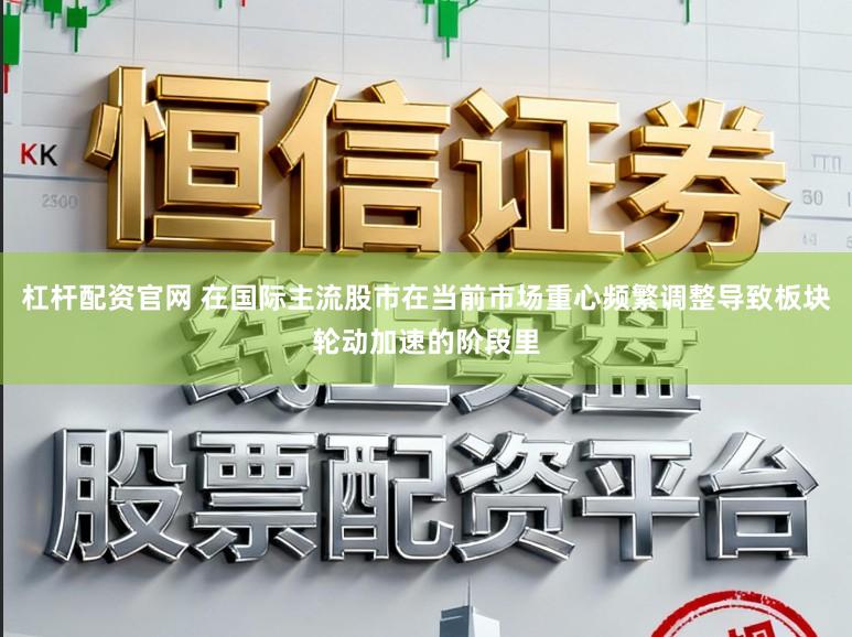 杠杆配资官网 在国际主流股市在当前市场重心频繁调整导致板块轮动加速的阶段里