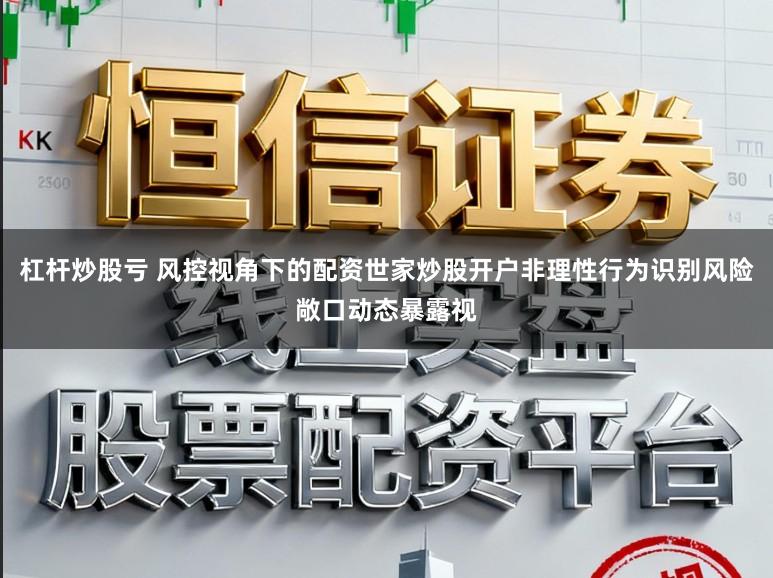 杠杆炒股亏 风控视角下的配资世家炒股开户非理性行为识别风险敞口动态暴露视