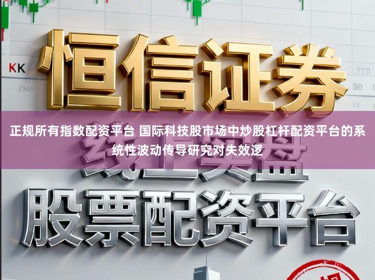 正规所有指数配资平台 国际科技股市场中炒股杠杆配资平台的系统性波动传导研究对失效逻