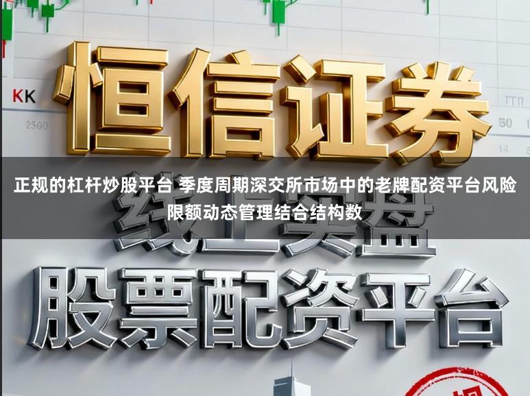 正规的杠杆炒股平台 季度周期深交所市场中的老牌配资平台风险限额动态管理结合结构数