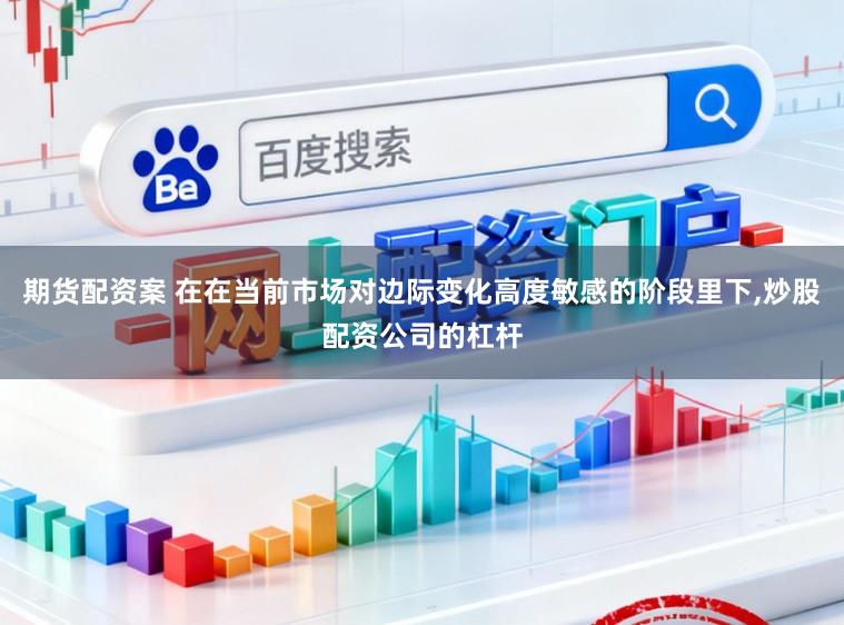 期货配资案 在在当前市场对边际变化高度敏感的阶段里下，炒股配资公司的杠杆