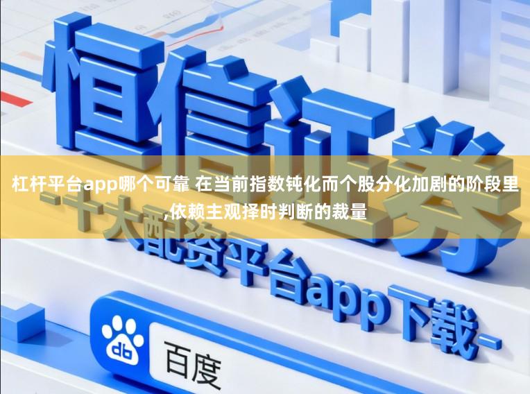 杠杆平台app哪个可靠 在当前指数钝化而个股分化加剧的阶段里，依赖主观择时判断的裁量