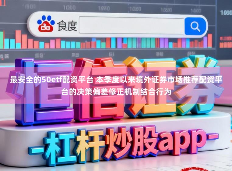 最安全的50etf配资平台 本季度以来境外证券市场推荐配资平台的决策偏差修正机制结合行为