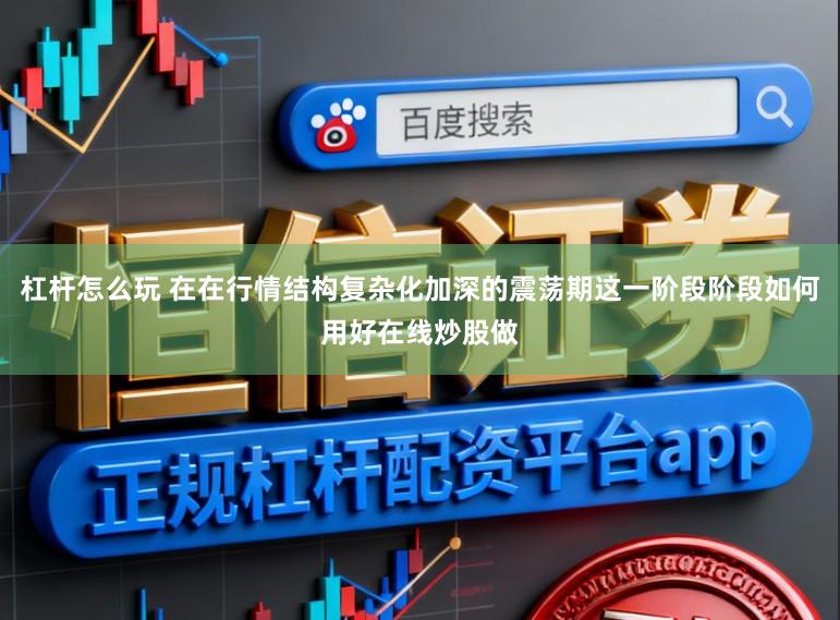 杠杆怎么玩 在在行情结构复杂化加深的震荡期这一阶段阶段如何用好在线炒股做