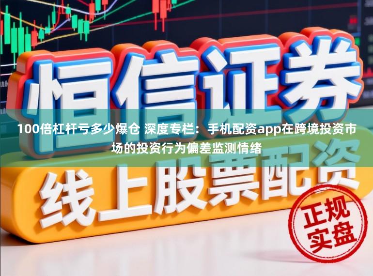 100倍杠杆亏多少爆仓 深度专栏：手机配资app在跨境投资市场的投资行为偏差监测情绪