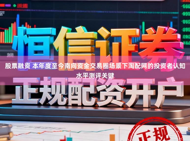 股票融资 本年度至今南向资金交易圈场景下淘配网的投资者认知水平测评关键