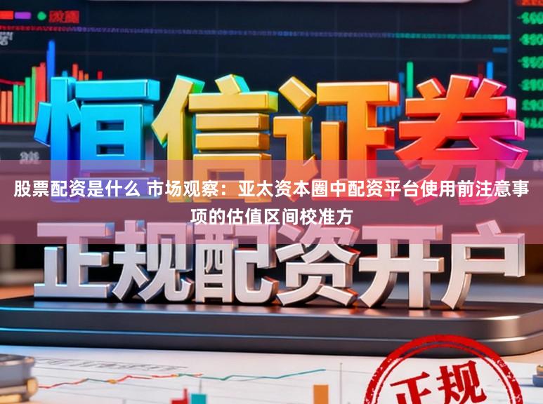 股票配资是什么 市场观察：亚太资本圈中配资平台使用前注意事项的估值区间校准方