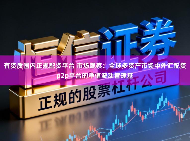 有资质国内正规配资平台 市场观察：全球多资产市场中外汇配资p2p平台的净值波动管理基