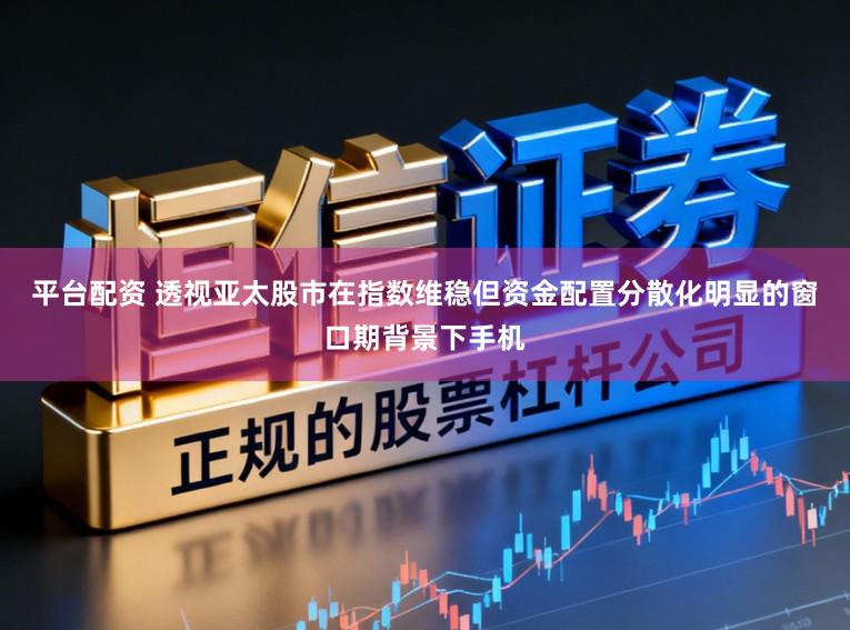平台配资 透视亚太股市在指数维稳但资金配置分散化明显的窗口期背景下手机