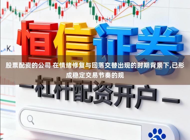 股票配资的公司 在情绪修复与回落交替出现的时期背景下,已形成稳定交易节奏的规