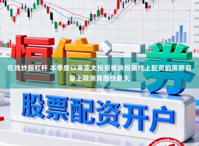 在线炒股杠杆 本季度以来亚太投资板块投资线上配资的策略容量上限测算围绕最大