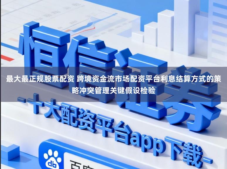 最大最正规股票配资 跨境资金流市场配资平台利息结算方式的策略冲突管理关键假设检验