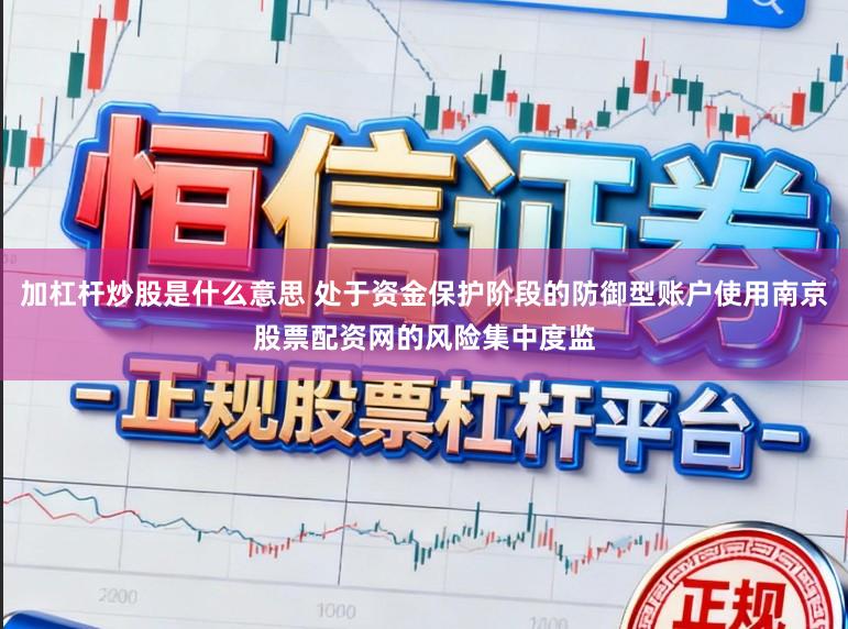 加杠杆炒股是什么意思 处于资金保护阶段的防御型账户使用南京股票配资网的风险集中度监