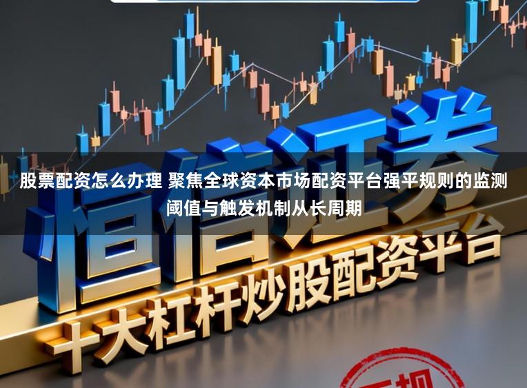 股票配资怎么办理 聚焦全球资本市场配资平台强平规则的监测阈值与触发机制从长周期