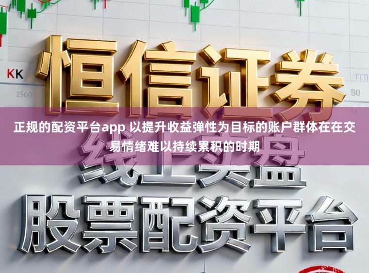 正规的配资平台app 以提升收益弹性为目标的账户群体在在交易情绪难以持续累积的时期