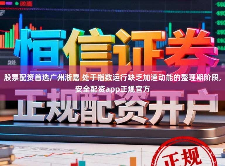 股票配资首选广州浙嘉 处于指数运行缺乏加速动能的整理期阶段，安全配资app正规官方
