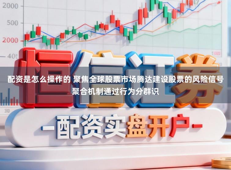 配资是怎么操作的 聚焦全球股票市场腾达建设股票的风险信号聚合机制通过行为分群识