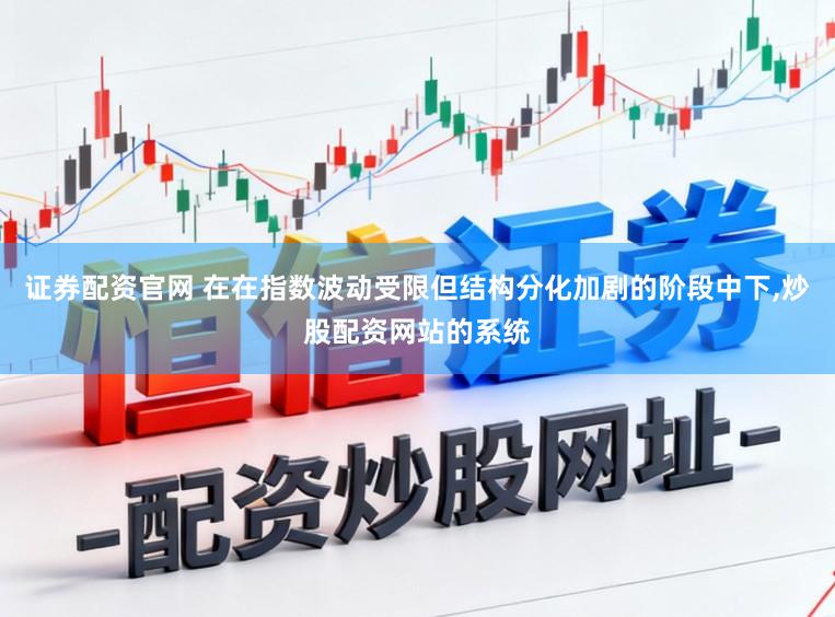 证券配资官网 在在指数波动受限但结构分化加剧的阶段中下，炒股配资网站的系统