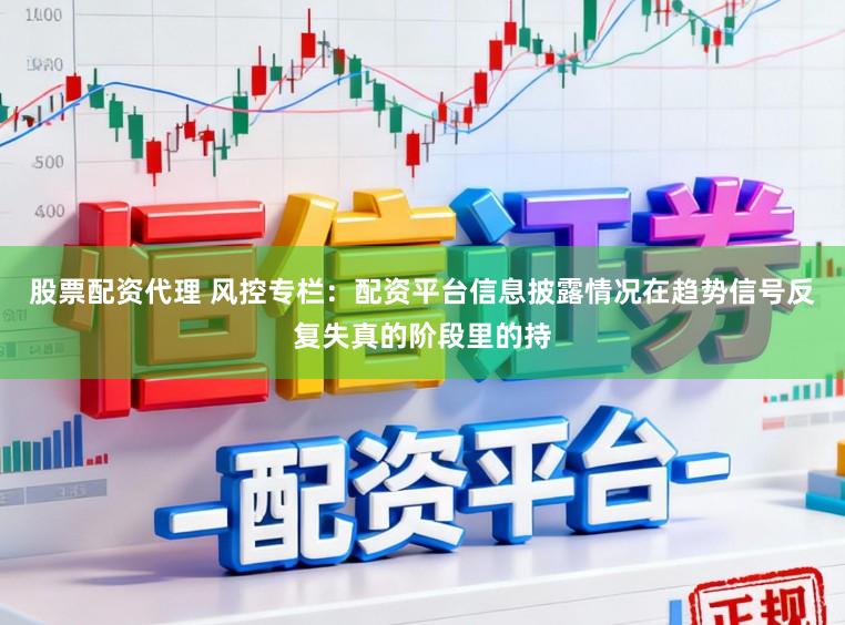 股票配资代理 风控专栏：配资平台信息披露情况在趋势信号反复失真的阶段里的持