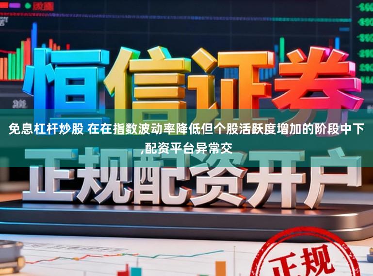 免息杠杆炒股 在在指数波动率降低但个股活跃度增加的阶段中下,配资平台异常交