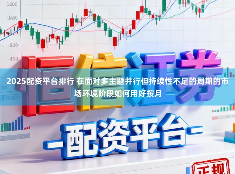 2025配资平台排行 在面对多主题并行但持续性不足的周期的市场环境阶段如何用好按月