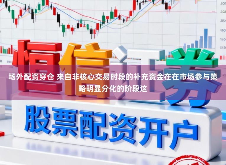 场外配资穿仓 来自非核心交易时段的补充资金在在市场参与策略明显分化的阶段这