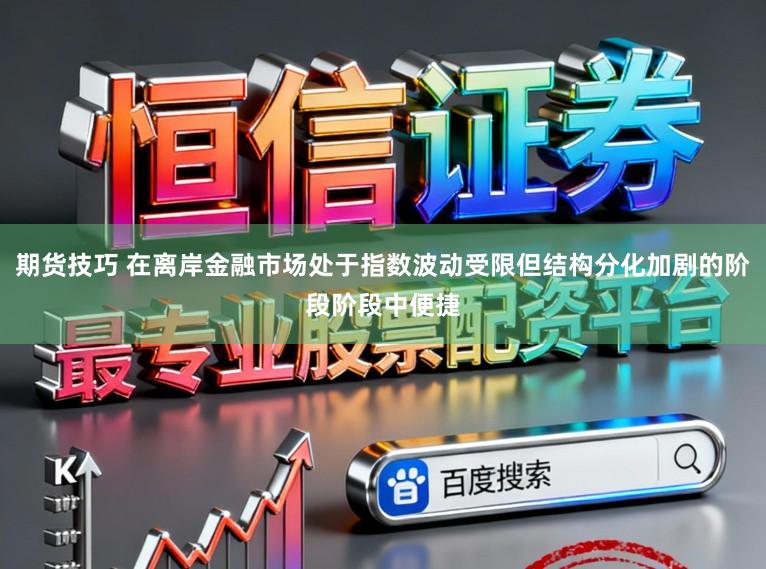 期货技巧 在离岸金融市场处于指数波动受限但结构分化加剧的阶段阶段中便捷