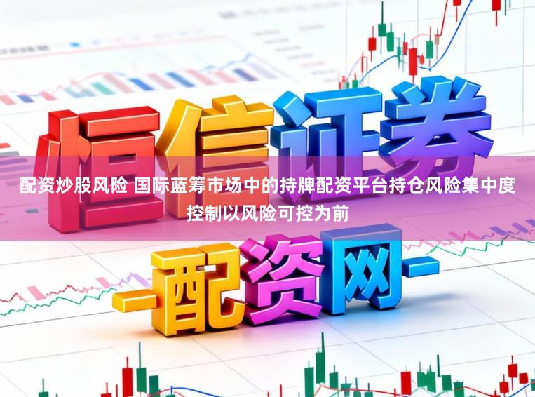 配资炒股风险 国际蓝筹市场中的持牌配资平台持仓风险集中度控制以风险可控为前