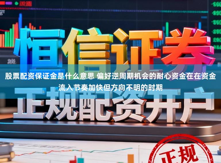 股票配资保证金是什么意思 偏好逆周期机会的耐心资金在在资金流入节奏加快但方向不明的时期