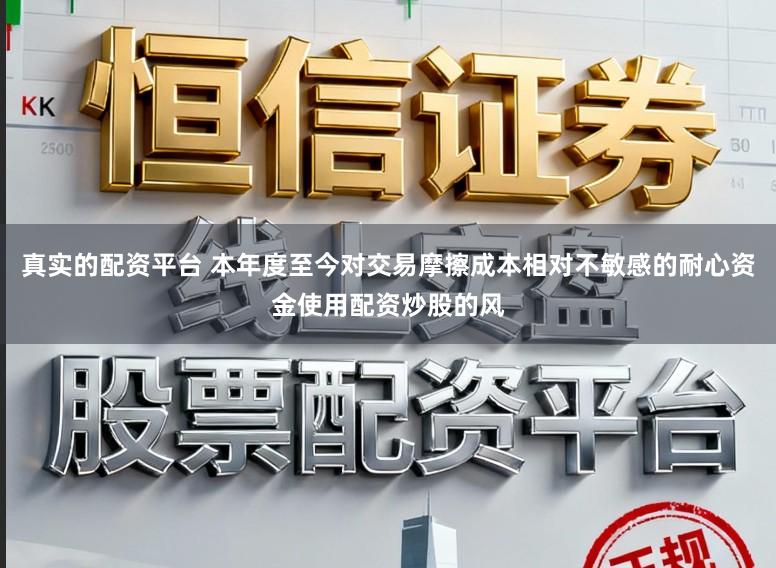 真实的配资平台 本年度至今对交易摩擦成本相对不敏感的耐心资金使用配资炒股的风
