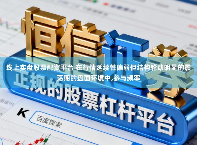 线上实盘股票配资平台 在行情延续性偏弱但结构轮动明显的震荡期的盘面环境中,参与频率