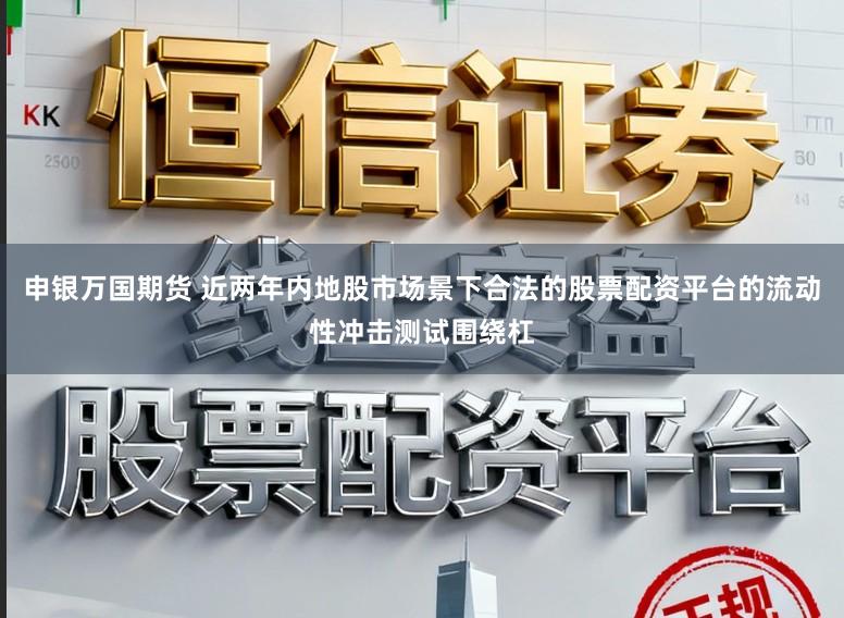 申银万国期货 近两年内地股市场景下合法的股票配资平台的流动性冲击测试围绕杠