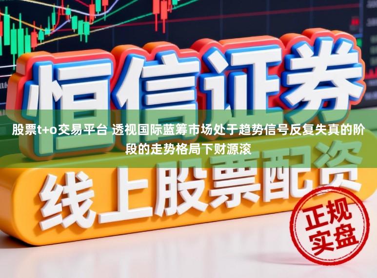 股票t+o交易平台 透视国际蓝筹市场处于趋势信号反复失真的阶段的走势格局下财源滚