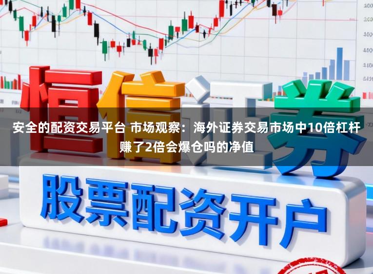 安全的配资交易平台 市场观察:海外证券交易市场中10倍杠杆赚了2倍会爆仓吗的净值