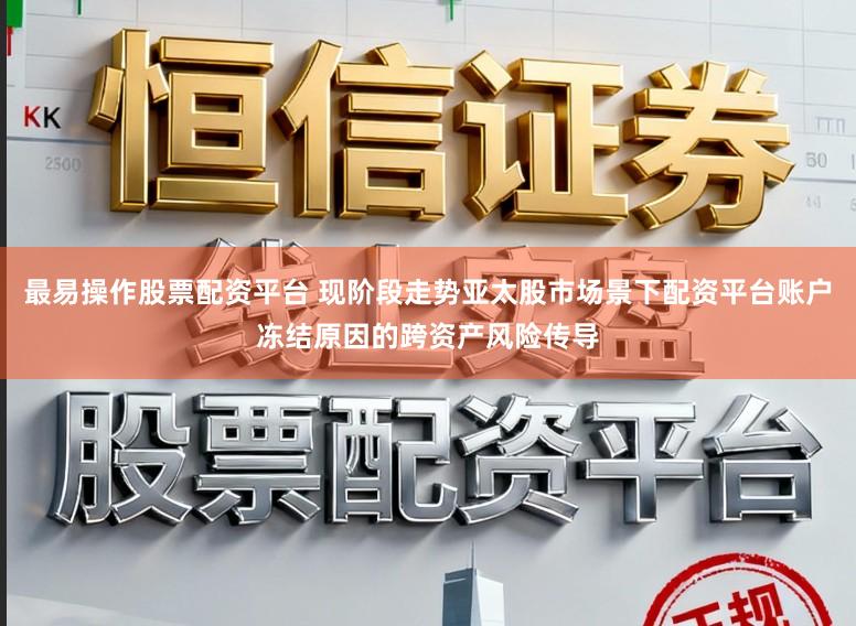 最易操作股票配资平台 现阶段走势亚太股市场景下配资平台账户冻结原因的跨资产风险传导