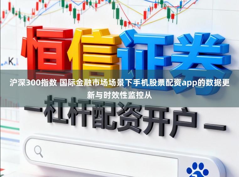 沪深300指数 国际金融市场场景下手机股票配资app的数据更新与时效性监控从