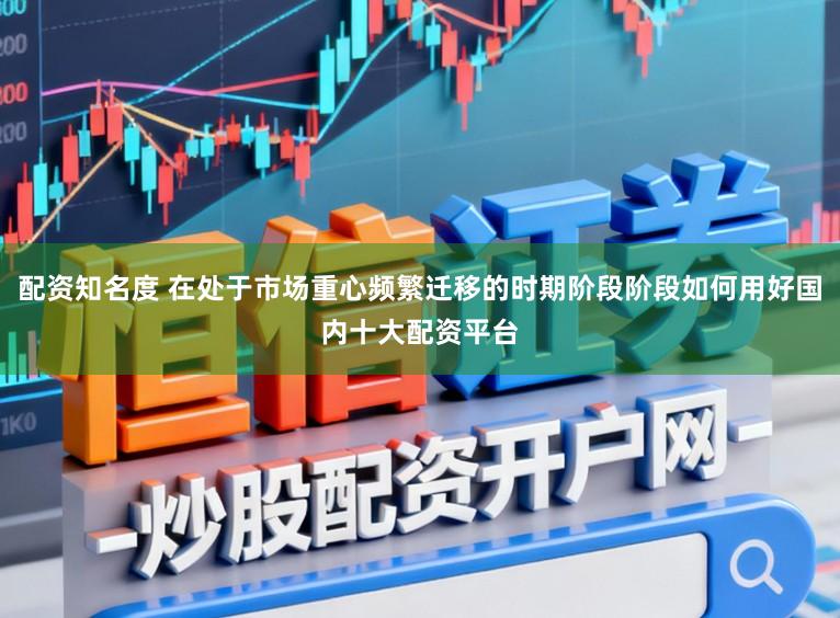 配资知名度 在处于市场重心频繁迁移的时期阶段阶段如何用好国内十大配资平台