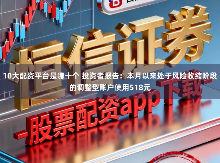 10大配资平台是哪十个 投资者报告：本月以来处于风险收缩阶段的调整型账户使用518元