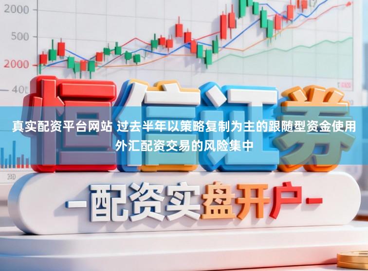真实配资平台网站 过去半年以策略复制为主的跟随型资金使用外汇配资交易的风险集中