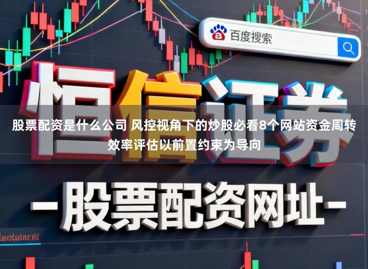 股票配资是什么公司 风控视角下的炒股必看8个网站资金周转效率评估以前置约束为导向