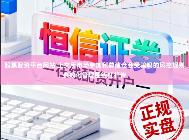 股票配资平台网站 上交所市场参加私募建仓会受骗吗的风控规则参数化管理围绕杠杆传