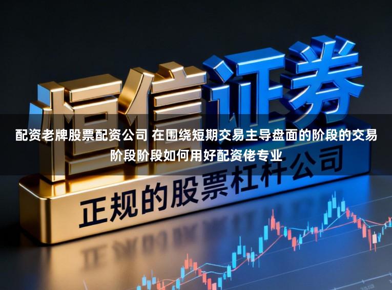 配资老牌股票配资公司 在围绕短期交易主导盘面的阶段的交易阶段阶段如何用好配资佬专业