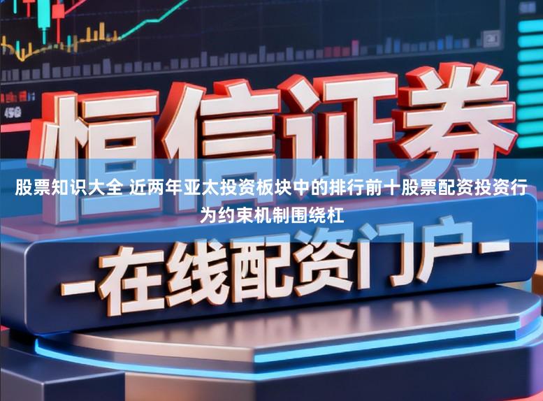 股票知识大全 近两年亚太投资板块中的排行前十股票配资投资行为约束机制围绕杠