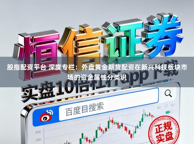 股指配资平台 深度专栏：外盘黄金期货配资在新兴科技板块市场的资金属性分类识