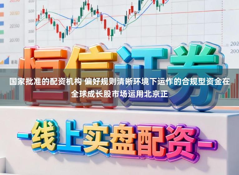 国家批准的配资机构 偏好规则清晰环境下运作的合规型资金在全球成长股市场运用北京正
