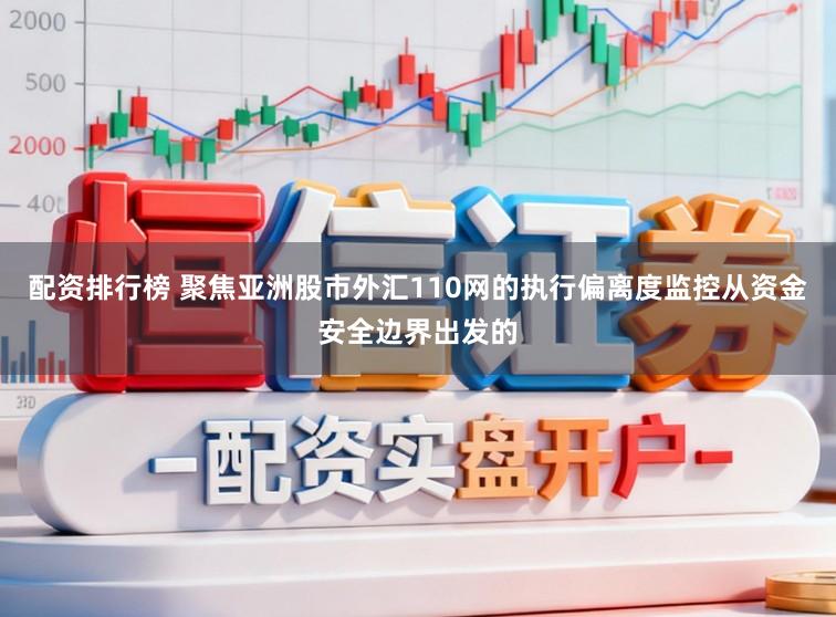 配资排行榜 聚焦亚洲股市外汇110网的执行偏离度监控从资金安全边界出发的