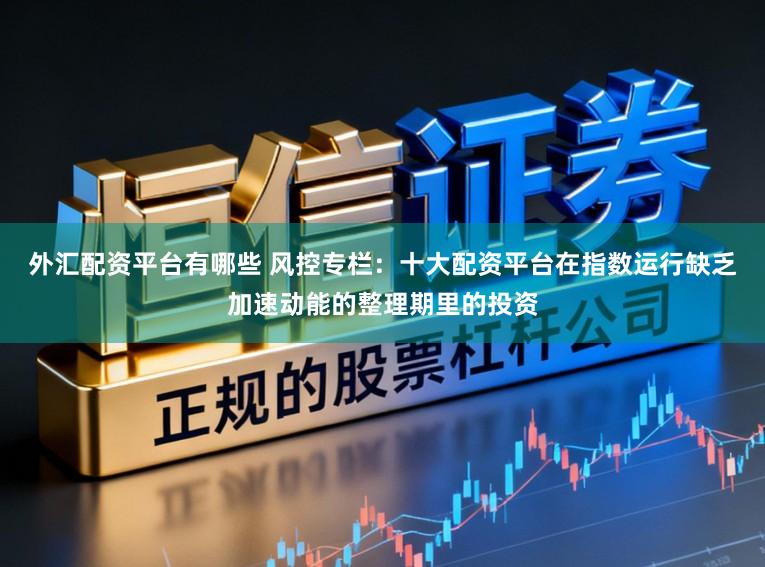 外汇配资平台有哪些 风控专栏：十大配资平台在指数运行缺乏加速动能的整理期里的投资